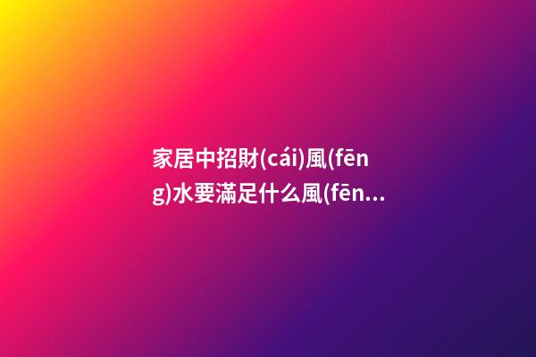 家居中招財(cái)風(fēng)水要滿足什么風(fēng)水格局 家居招財(cái)風(fēng)水知識
